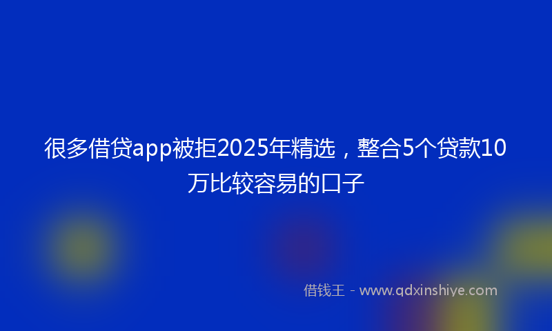 很多借贷app被拒2025年精选，整合5个贷款10万比较容易的口子