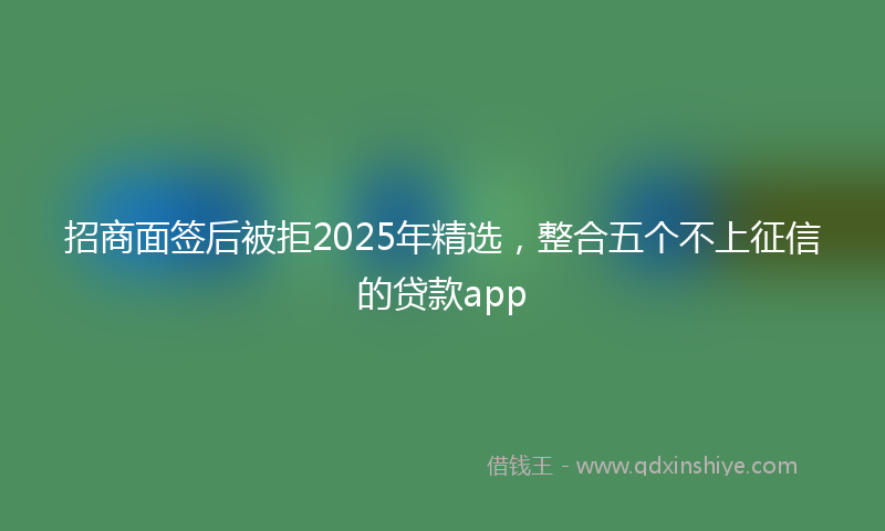 招商面签后被拒2025年精选，整合五个不上征信的贷款app