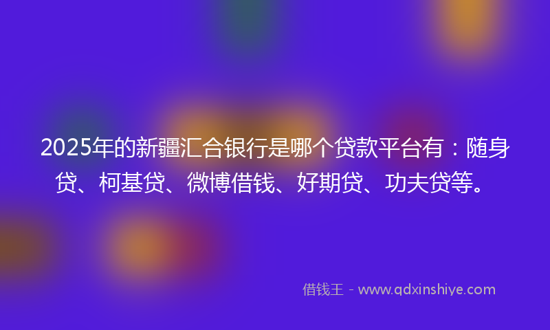 2025年的新疆汇合银行是哪个贷款平台有：随身贷、柯基贷、微博借钱、好期贷、功夫贷等。