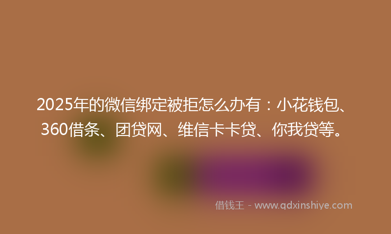 2025年的微信绑定被拒怎么办有：小花钱包、360借条、团贷网、维信卡卡贷、你我贷等。
