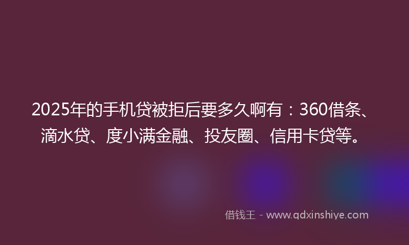2025年的手机贷被拒后要多久啊有：360借条、滴水贷、度小满金融、投友圈、信用卡贷等。