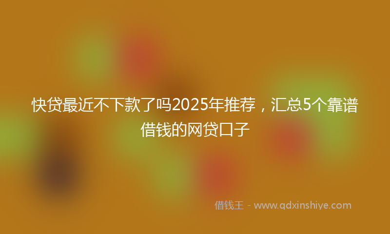 快贷最近不下款了吗2025年推荐，汇总5个靠谱借钱的网贷口子