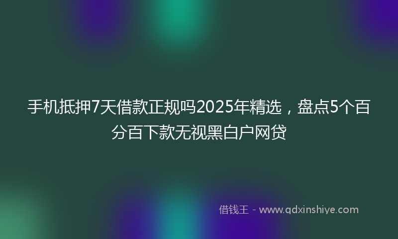 手机抵押7天借款正规吗2025年精选，盘点5个百分百下款无视黑白户网贷