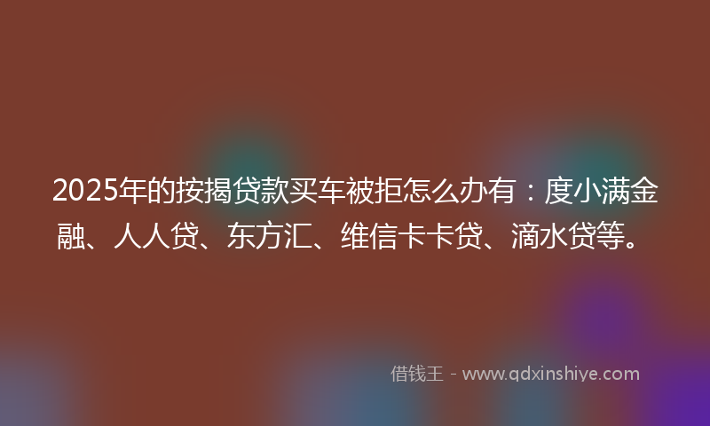 2025年的按揭贷款买车被拒怎么办有：度小满金融、人人贷、东方汇、维信卡卡贷、滴水贷等。