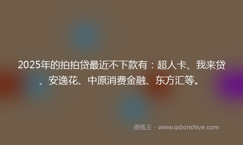 2025年的拍拍贷最近不下款有：超人卡、我来贷、安逸花、中原消费金融、东方汇等。