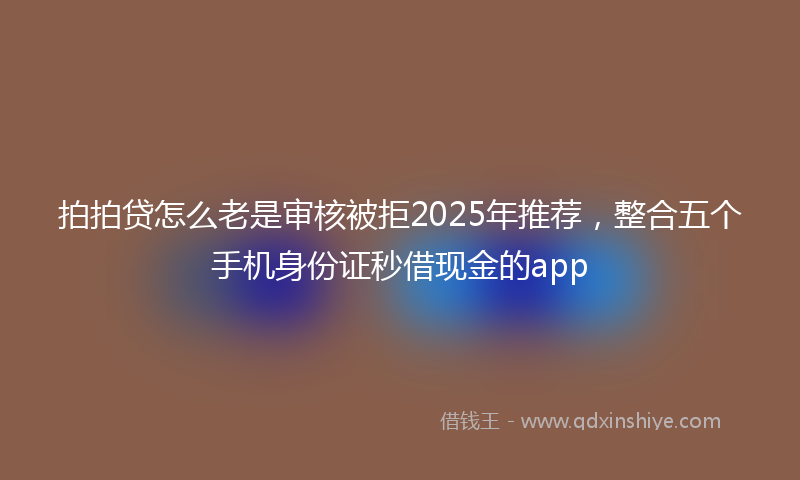 拍拍贷怎么老是审核被拒2025年推荐，整合五个手机身份证秒借现金的app