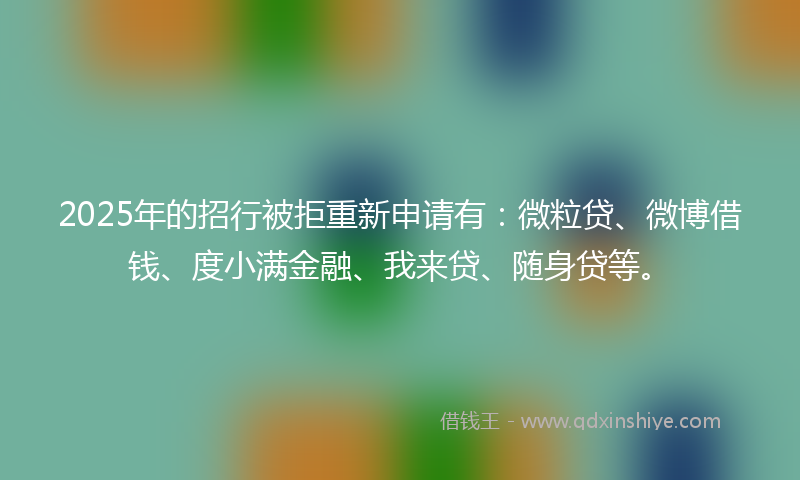 2025年的招行被拒重新申请有：微粒贷、微博借钱、度小满金融、我来贷、随身贷等。