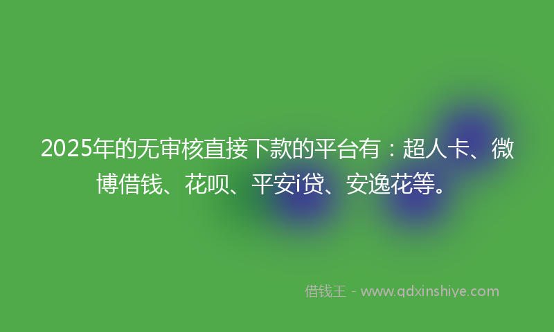 2025年的无审核直接下款的平台有：超人卡、微博借钱、花呗、平安i贷、安逸花等。