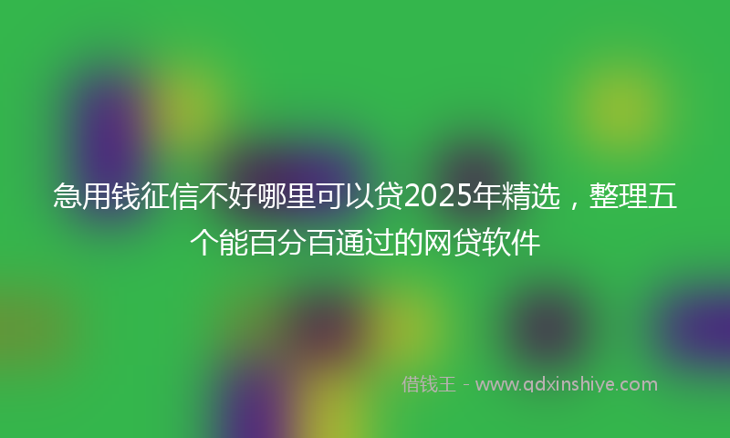 急用钱征信不好哪里可以贷2025年精选，整理五个能百分百通过的网贷软件