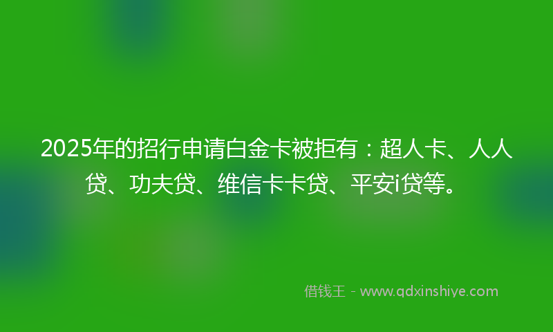 2025年的招行申请白金卡被拒有：超人卡、人人贷、功夫贷、维信卡卡贷、平安i贷等。