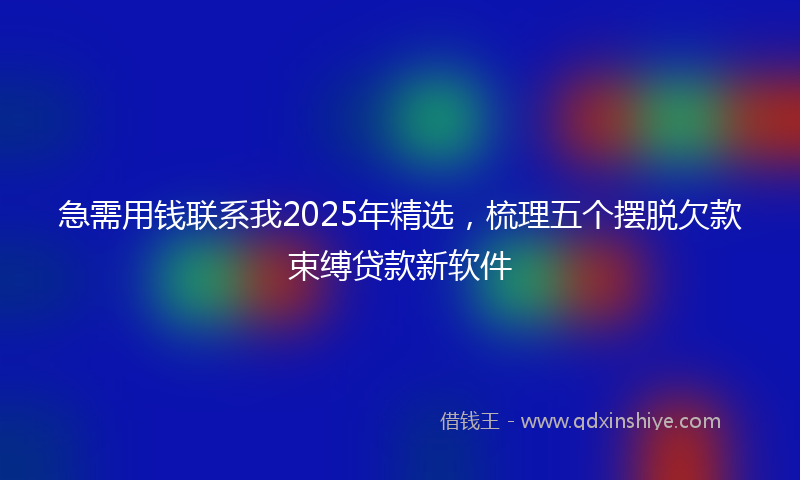 急需用钱联系我2025年精选，梳理五个摆脱欠款束缚贷款新软件