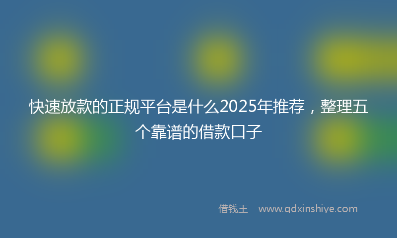 快速放款的正规平台是什么2025年推荐，整理五个靠谱的借款口子