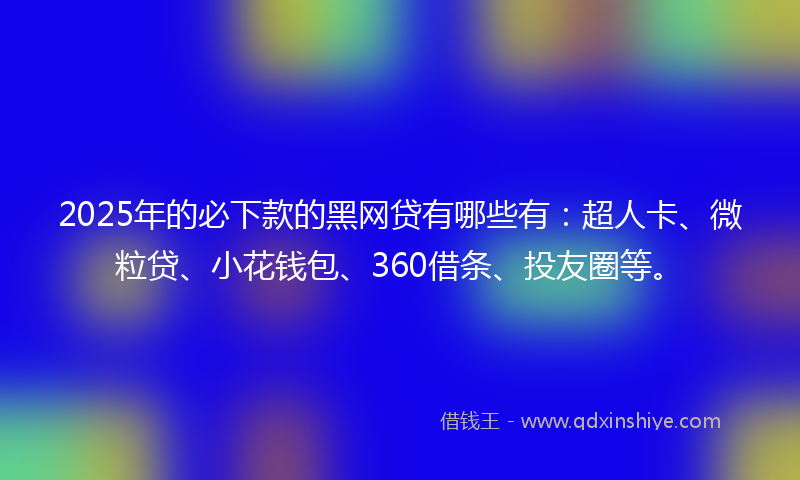 2025年的必下款的黑网贷有哪些有：超人卡、微粒贷、小花钱包、360借条、投友圈等。