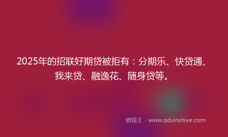 2025年的招联好期贷被拒有：分期乐、快贷通、我来贷、融逸花、随身贷等。