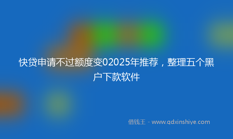 快贷申请不过额度变02025年推荐，整理五个黑户下款软件