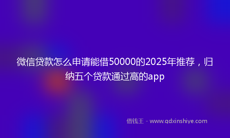 微信贷款怎么申请能借50000的2025年推荐，归纳五个贷款通过高的app