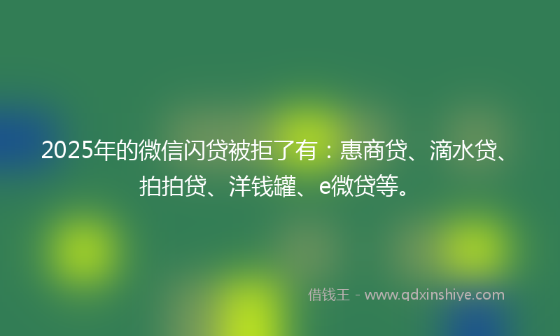2025年的微信闪贷被拒了有：惠商贷、滴水贷、拍拍贷、洋钱罐、e微贷等。