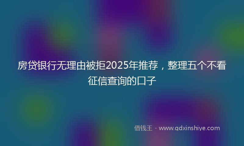 房贷银行无理由被拒2025年推荐，整理五个不看征信查询的口子