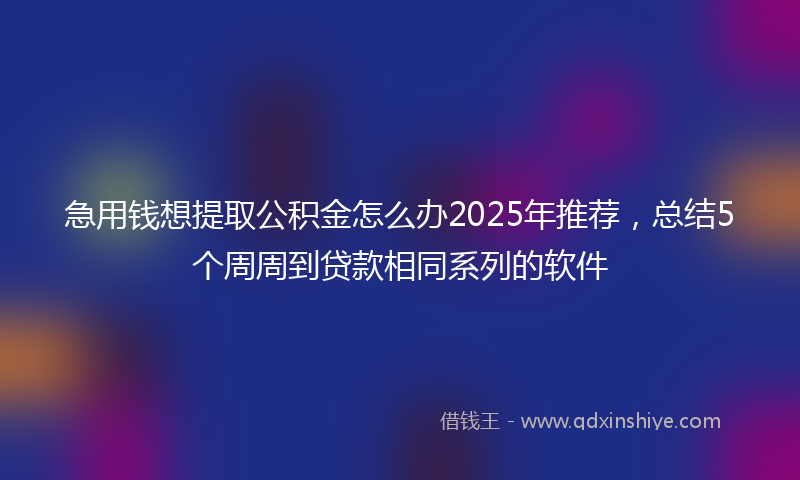 急用钱想提取公积金怎么办2025年推荐，总结5个周周到贷款相同系列的软件