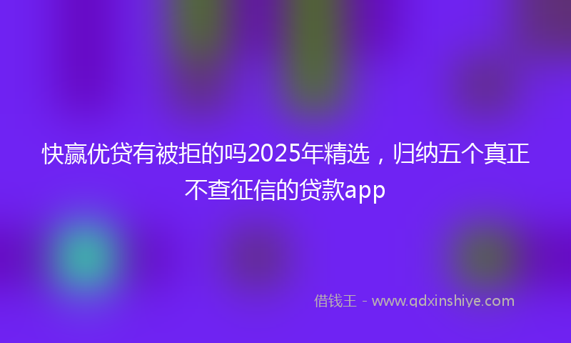 快赢优贷有被拒的吗2025年精选，归纳五个真正不查征信的贷款app