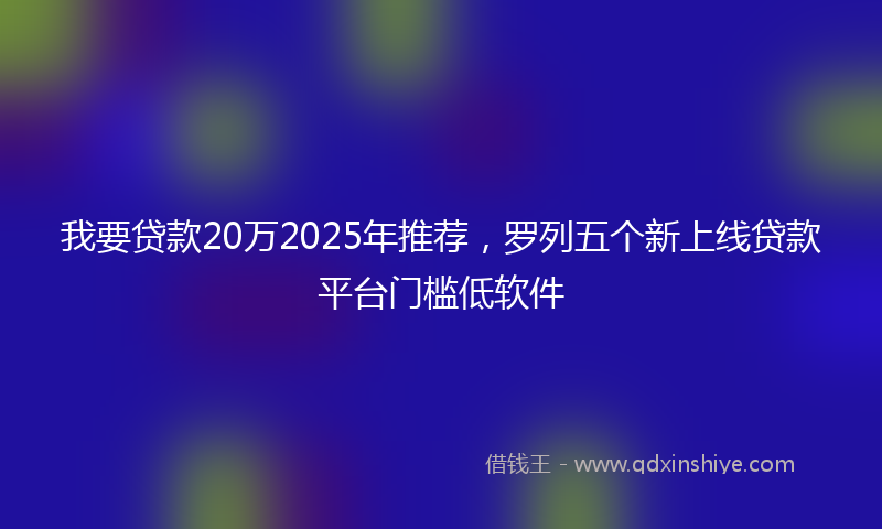 我要贷款20万2025年推荐，罗列五个新上线贷款平台门槛低软件