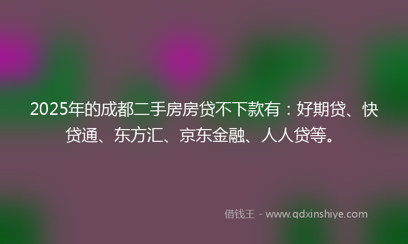 2025年的成都二手房房贷不下款有：好期贷、快贷通、东方汇、京东金融、人人贷等。