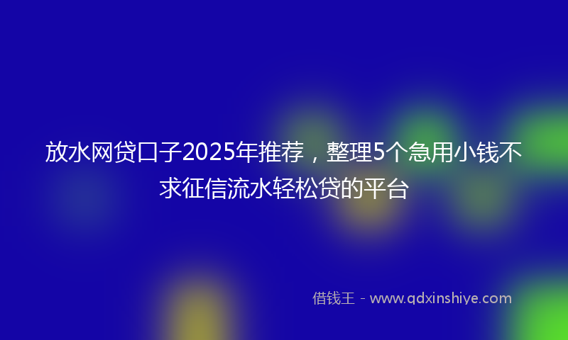 放水网贷口子2025年推荐，整理5个急用小钱不求征信流水轻松贷的平台