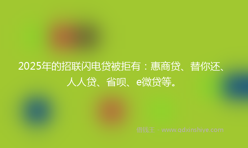 2025年的招联闪电贷被拒有：惠商贷、替你还、人人贷、省呗、e微贷等。