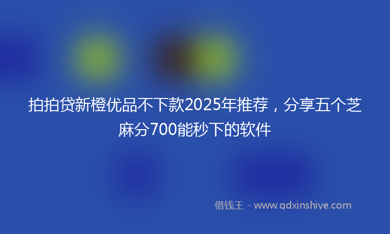 拍拍贷新橙优品不下款2025年推荐，分享五个芝麻分700能秒下的软件