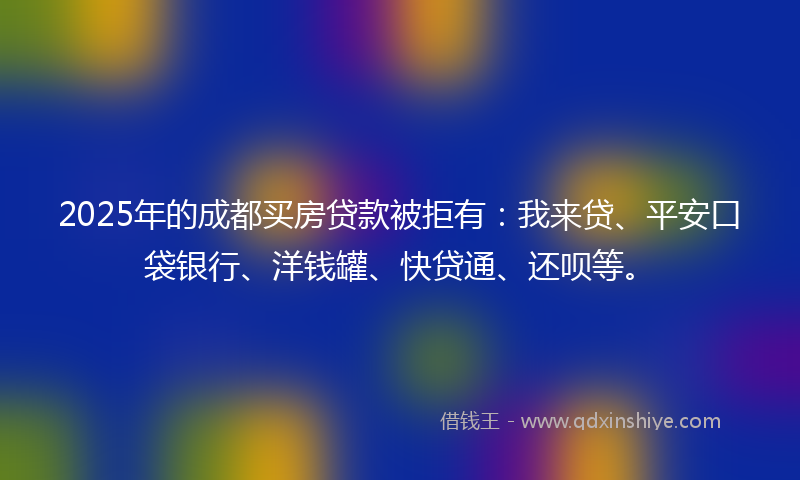 2025年的成都买房贷款被拒有：我来贷、平安口袋银行、洋钱罐、快贷通、还呗等。