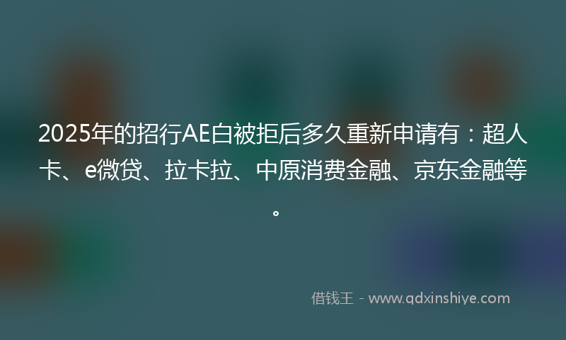 2025年的招行AE白被拒后多久重新申请有：超人卡、e微贷、拉卡拉、中原消费金融、京东金融等。