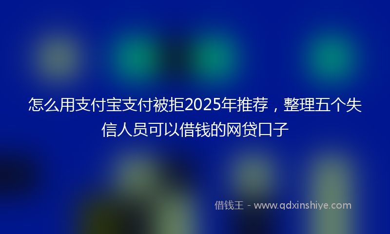 怎么用支付宝支付被拒2025年推荐，整理五个失信人员可以借钱的网贷口子
