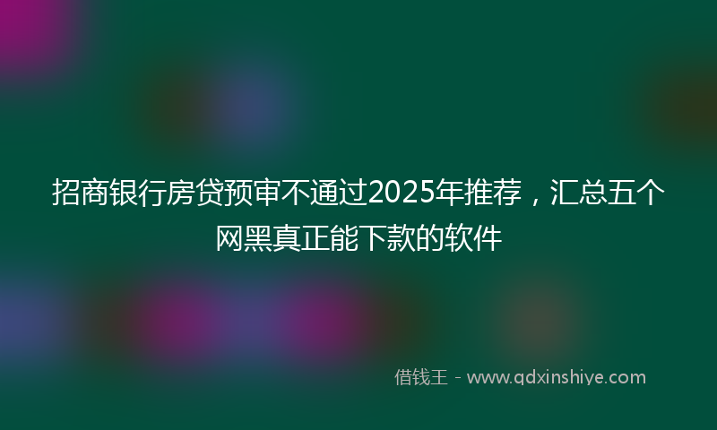 招商银行房贷预审不通过2025年推荐，汇总五个网黑真正能下款的软件