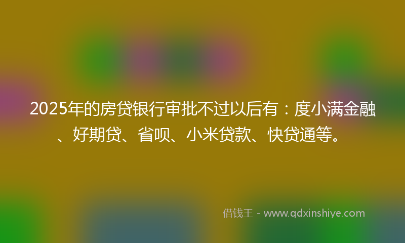2025年的房贷银行审批不过以后有：度小满金融、好期贷、省呗、小米贷款、快贷通等。