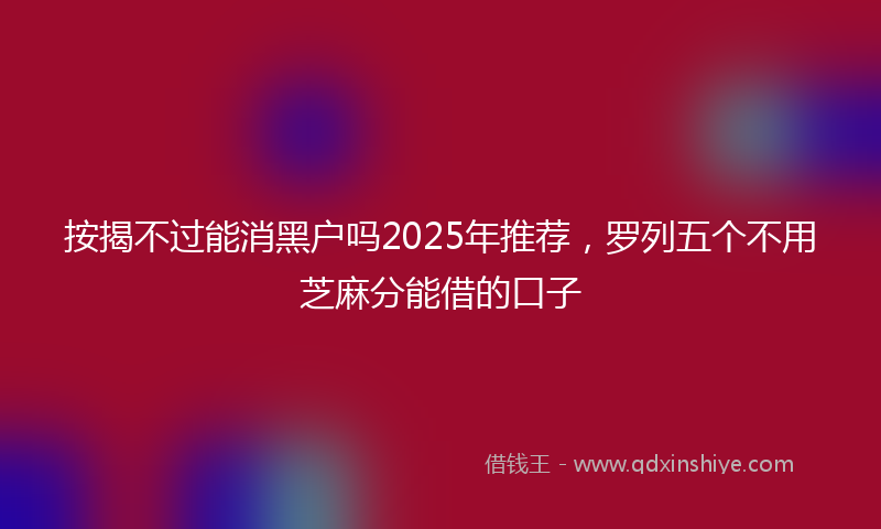 按揭不过能消黑户吗2025年推荐，罗列五个不用芝麻分能借的口子