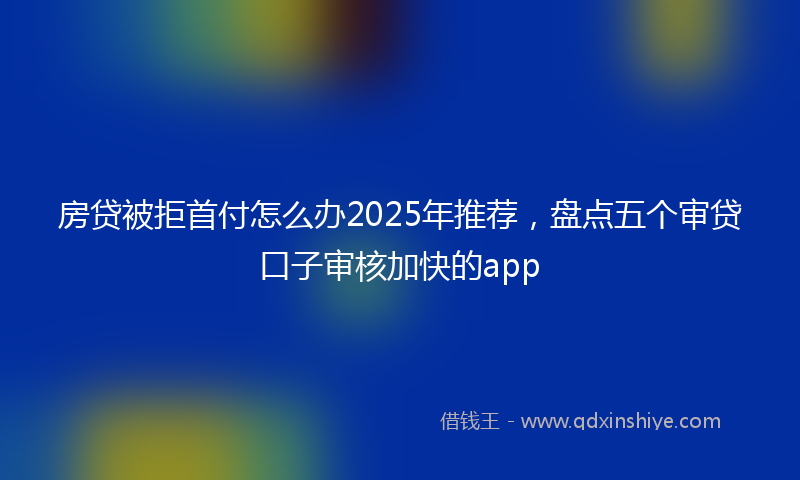 房贷被拒首付怎么办2025年推荐，盘点五个审贷口子审核加快的app