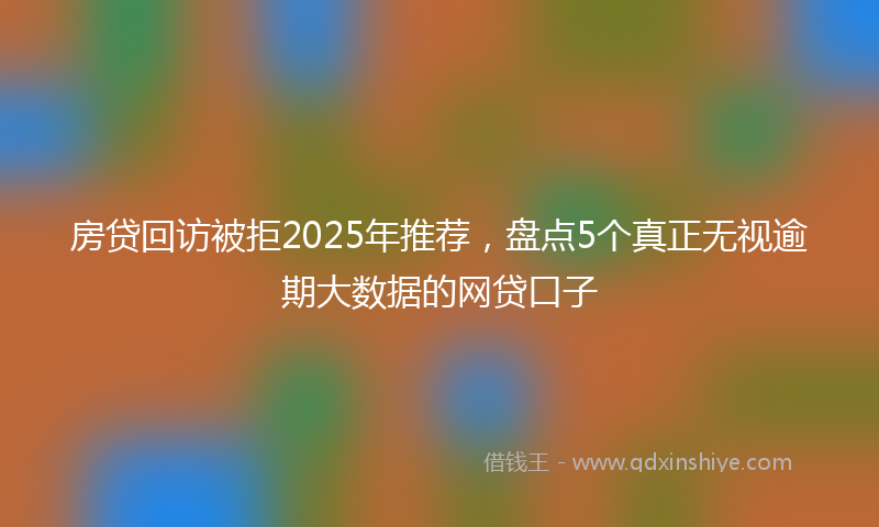 房贷回访被拒2025年推荐，盘点5个真正无视逾期大数据的网贷口子