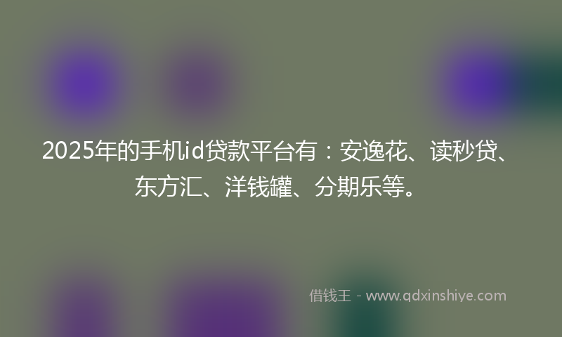 2025年的手机id贷款平台有：安逸花、读秒贷、东方汇、洋钱罐、分期乐等。