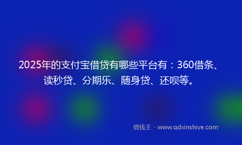 2025年的支付宝借贷有哪些平台有：360借条、读秒贷、分期乐、随身贷、还呗等。