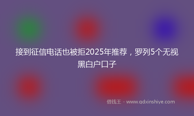 接到征信电话也被拒2025年推荐，罗列5个无视黑白户口子