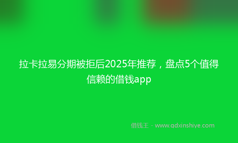 拉卡拉易分期被拒后2025年推荐，盘点5个值得信赖的借钱app