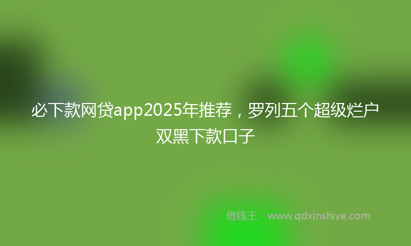必下款网贷app2025年推荐，罗列五个超级烂户双黑下款口子