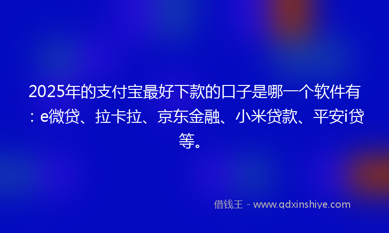 2025年的支付宝最好下款的口子是哪一个软件有：e微贷、拉卡拉、京东金融、小米贷款、平安i贷等。