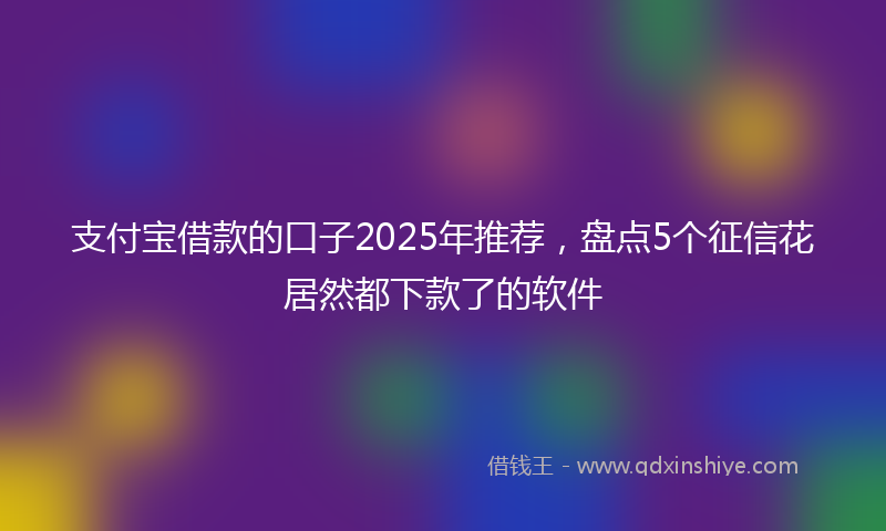 支付宝借款的口子2025年推荐，盘点5个征信花居然都下款了的软件