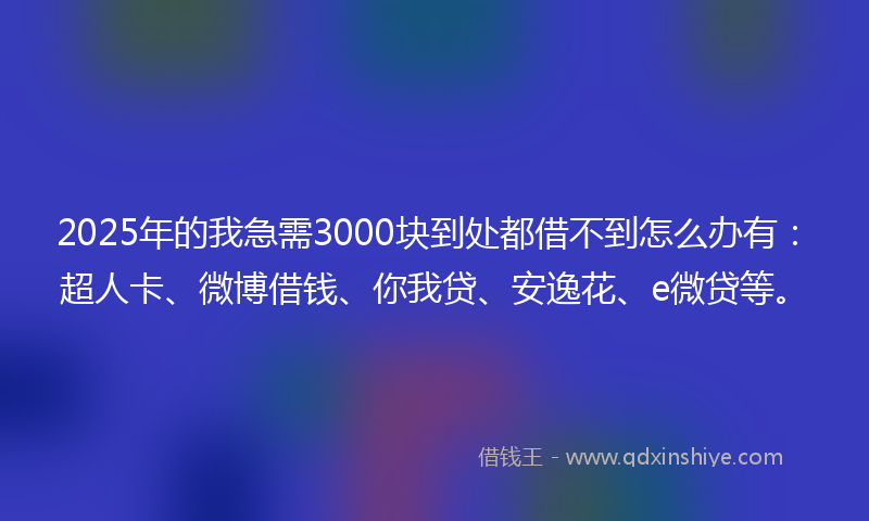 2025年的我急需3000块到处都借不到怎么办有：超人卡、微博借钱、你我贷、安逸花、e微贷等。