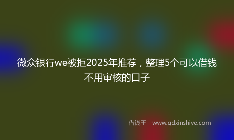 微众银行we被拒2025年推荐，整理5个可以借钱不用审核的口子