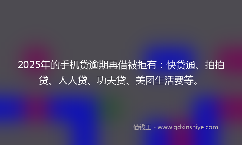 2025年的手机贷逾期再借被拒有：快贷通、拍拍贷、人人贷、功夫贷、美团生活费等。