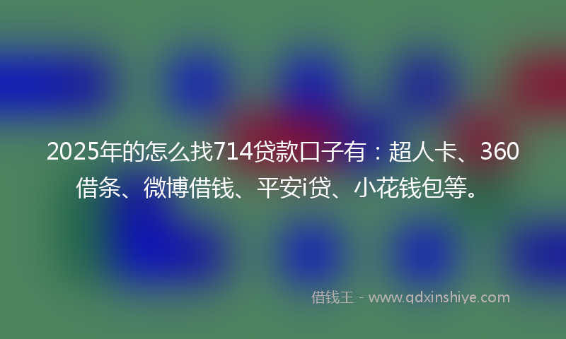 2025年的怎么找714贷款口子有：超人卡、360借条、微博借钱、平安i贷、小花钱包等。