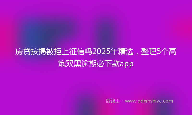 房贷按揭被拒上征信吗2025年精选，整理5个高炮双黑逾期必下款app