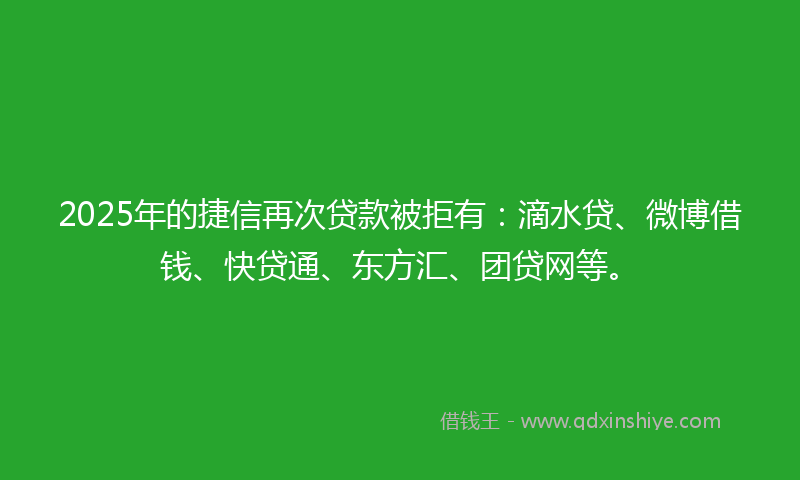 2025年的捷信再次贷款被拒有：滴水贷、微博借钱、快贷通、东方汇、团贷网等。